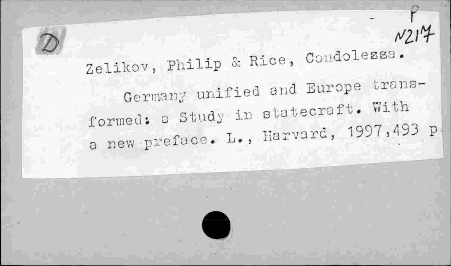 ﻿vz/'V-Zelikov, Philip 3: Rice, Condolessa.
Germany unified and Europe transformed; a Study in statecraft« With a new preface. L., Harvard, 1997,493 p. j